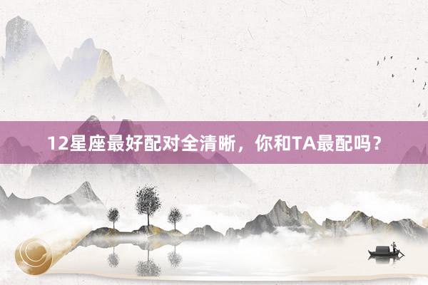 12星座最好配对全清晰，你和TA最配吗？